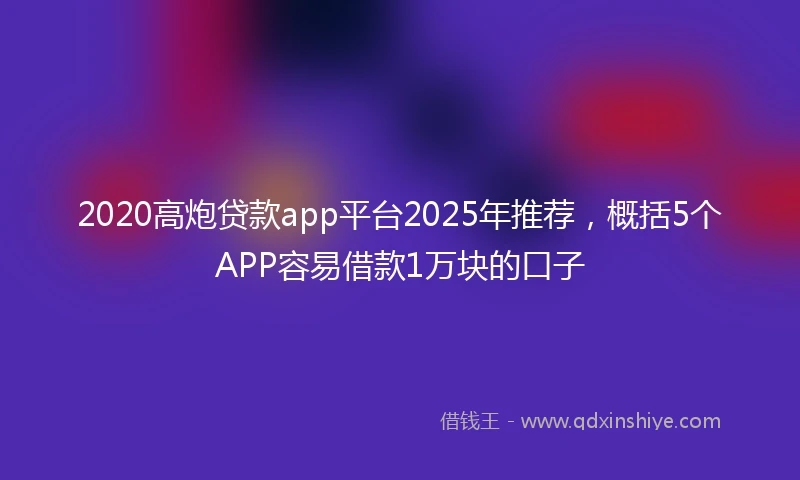 2020高炮贷款app平台2025年推荐，概括5个APP容易借款1万块的口子