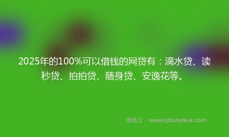 2025年的100%可以借钱的网贷有：滴水贷、读秒贷、拍拍贷、随身贷、安逸花等。