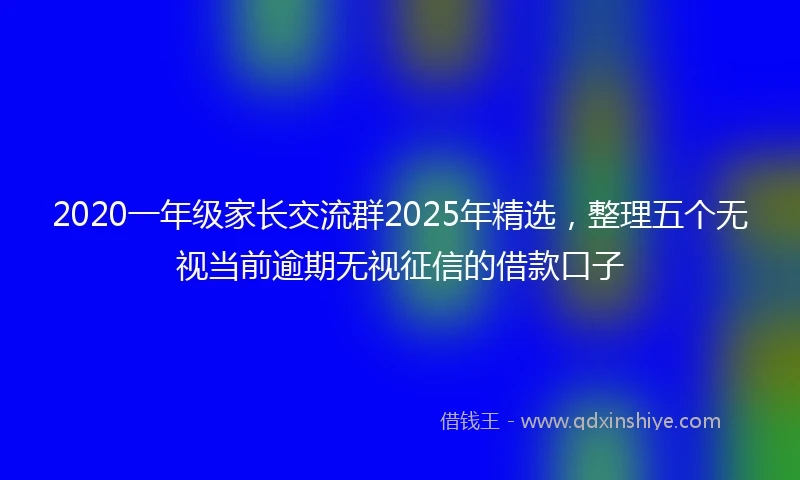 2020一年级家长交流群2025年精选，整理五个无视当前逾期无视征信的借款口子