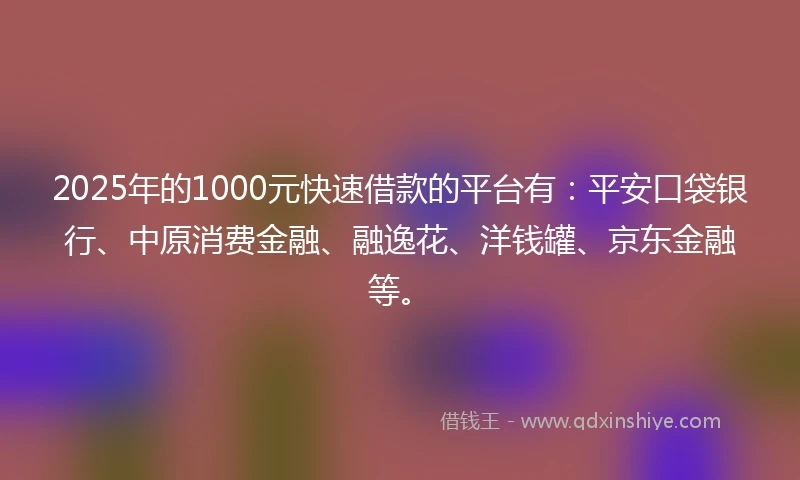2025年的1000元快速借款的平台有：平安口袋银行、中原消费金融、融逸花、洋钱罐、京东金融等。