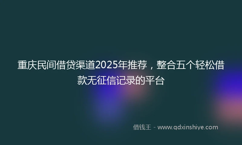 重庆民间借贷渠道2025年推荐，整合五个轻松借款无征信记录的平台