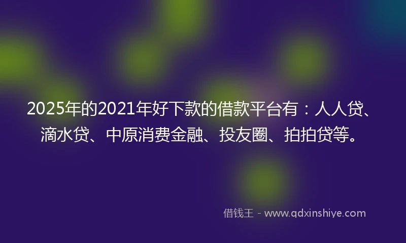 2025年的2021年好下款的借款平台有：人人贷、滴水贷、中原消费金融、投友圈、拍拍贷等。