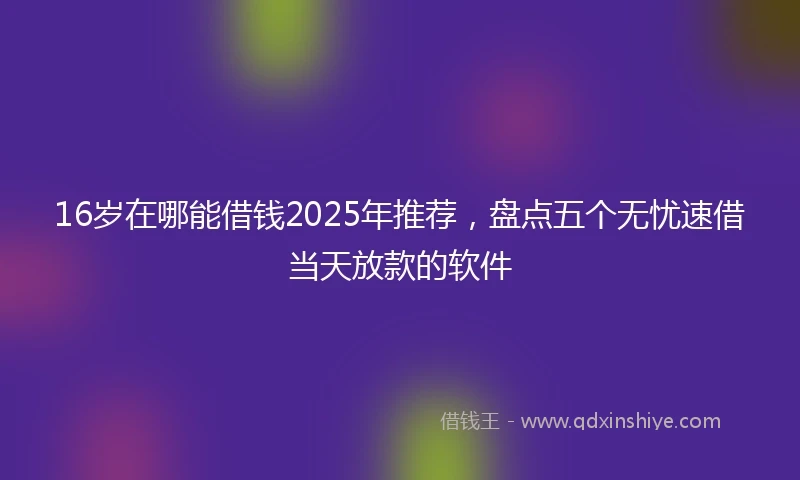 16岁在哪能借钱2025年推荐，盘点五个无忧速借当天放款的软件