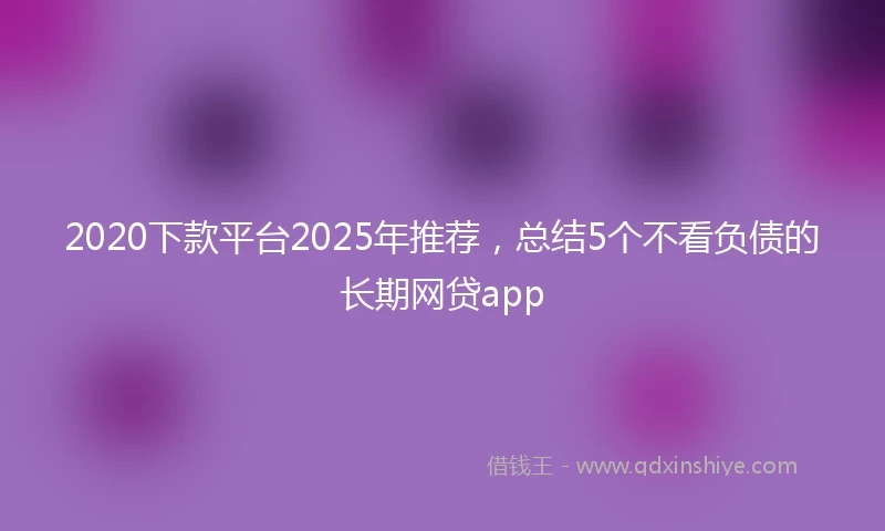2020下款平台2025年推荐，总结5个不看负债的长期网贷app