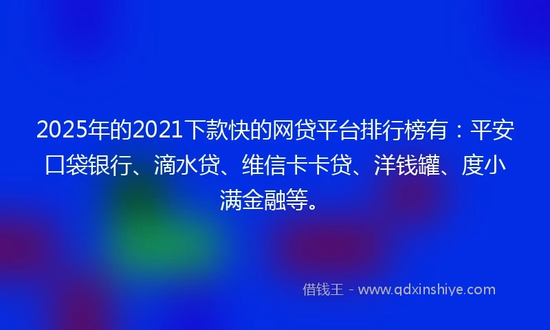 2025年的2021下款快的网贷平台排行榜有：平安口袋银行、滴水贷、维信卡卡贷、洋钱罐、度小满金融等。