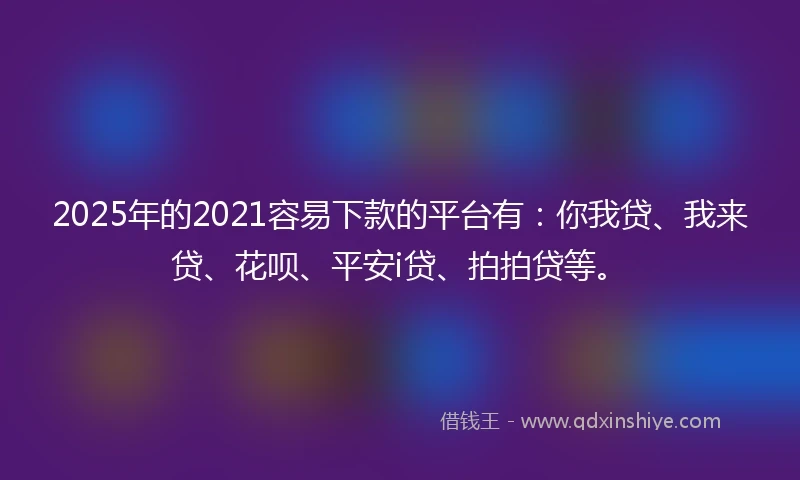 2025年的2021容易下款的平台有：你我贷、我来贷、花呗、平安i贷、拍拍贷等。