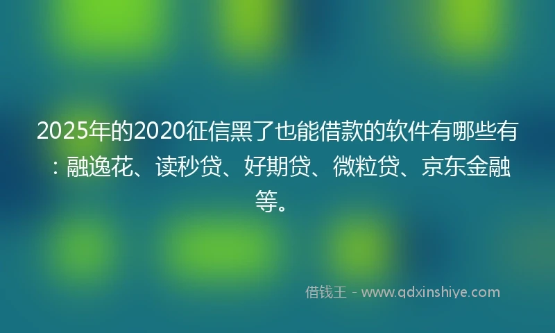 2025年的2020征信黑了也能借款的软件有哪些有：融逸花、读秒贷、好期贷、微粒贷、京东金融等。