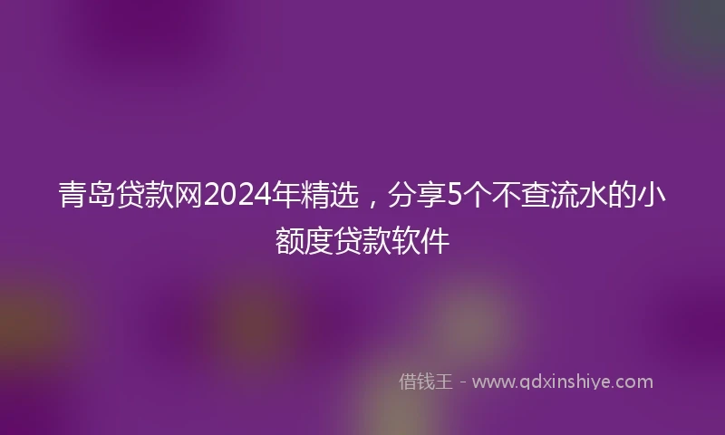 青岛贷款网2024年精选，分享5个不查流水的小额度贷款软件
