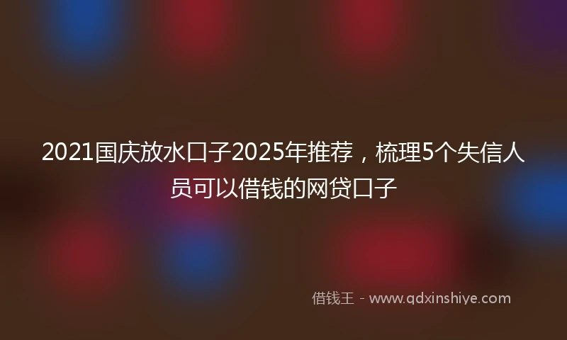 2021国庆放水口子2025年推荐，梳理5个失信人员可以借钱的网贷口子