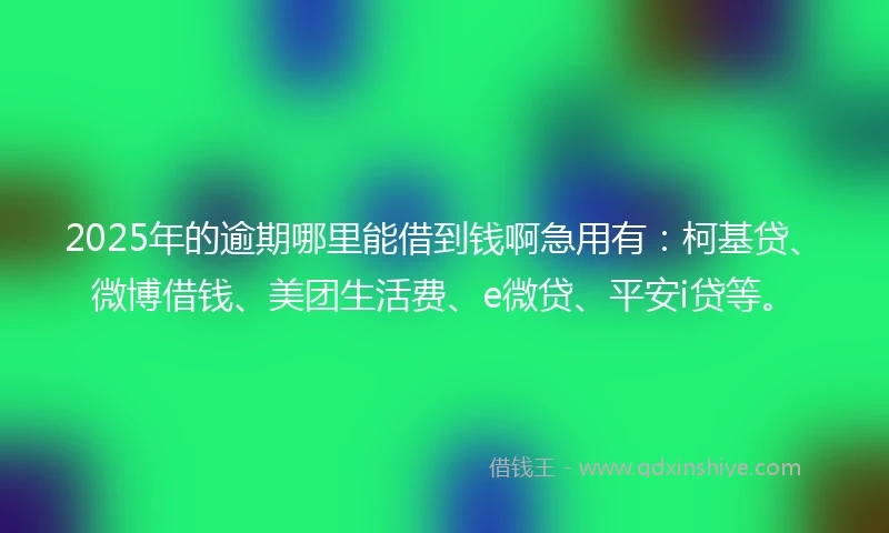 2025年的逾期哪里能借到钱啊急用有：柯基贷、微博借钱、美团生活费、e微贷、平安i贷等。