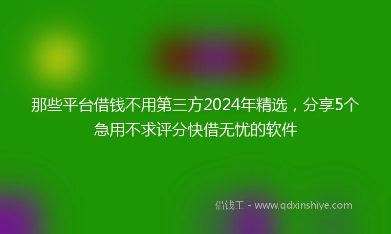 那些平台借钱不用第三方2024年精选，分享5个急用不求评分快借无忧的软件