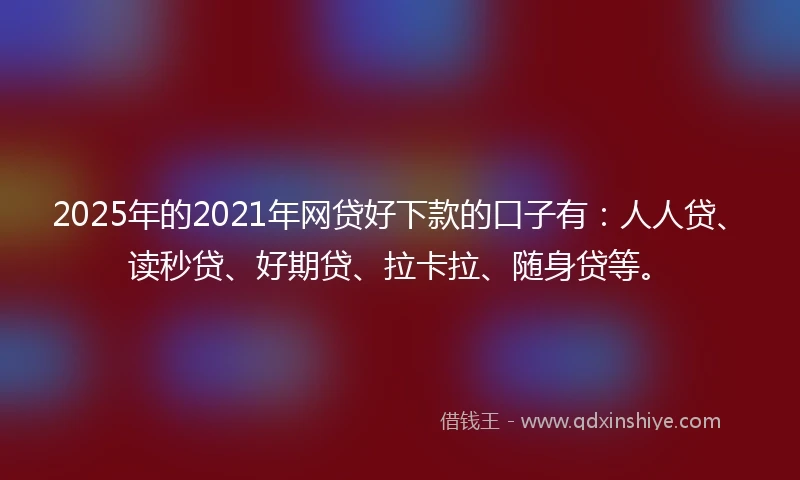2025年的2021年网贷好下款的口子有：人人贷、读秒贷、好期贷、拉卡拉、随身贷等。
