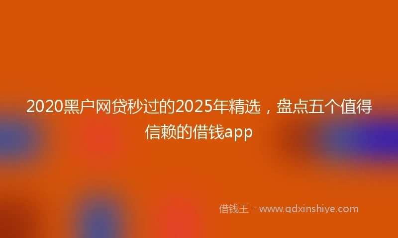 2020黑户网贷秒过的2025年精选，盘点五个值得信赖的借钱app