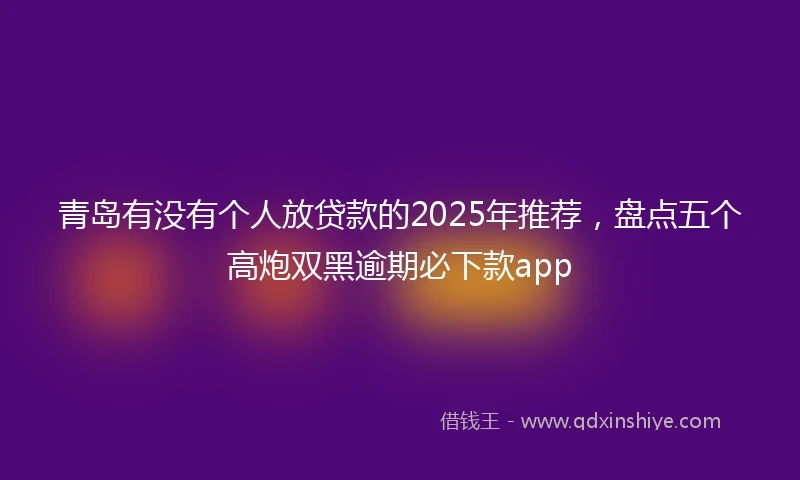青岛有没有个人放贷款的2025年推荐，盘点五个高炮双黑逾期必下款app