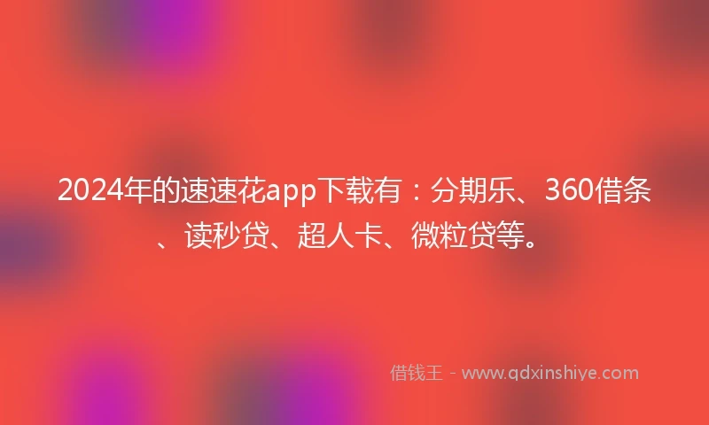 2024年的速速花app下载有：分期乐、360借条、读秒贷、超人卡、微粒贷等。
