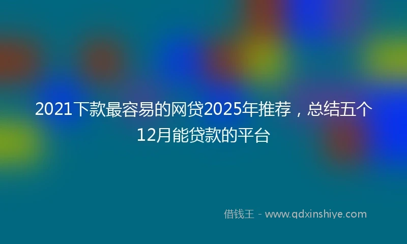 2021下款最容易的网贷2025年推荐，总结五个12月能贷款的平台