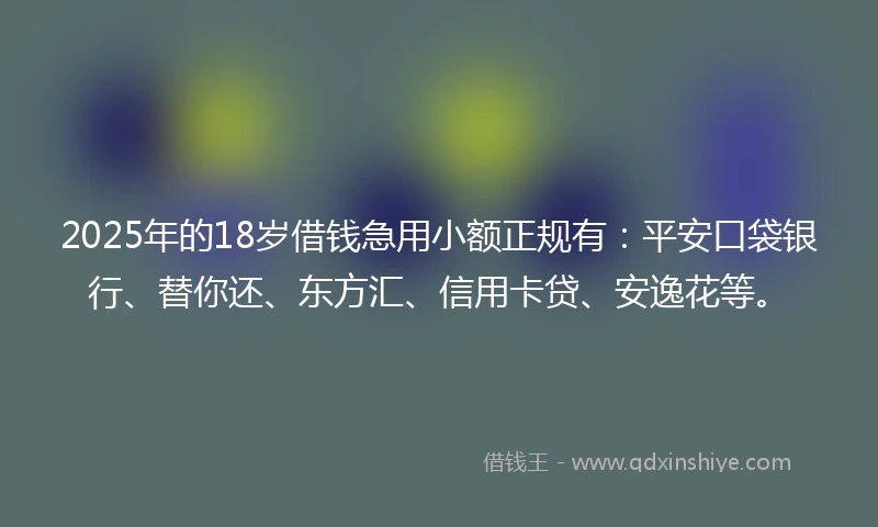 2025年的18岁借钱急用小额正规有：平安口袋银行、替你还、东方汇、信用卡贷、安逸花等。
