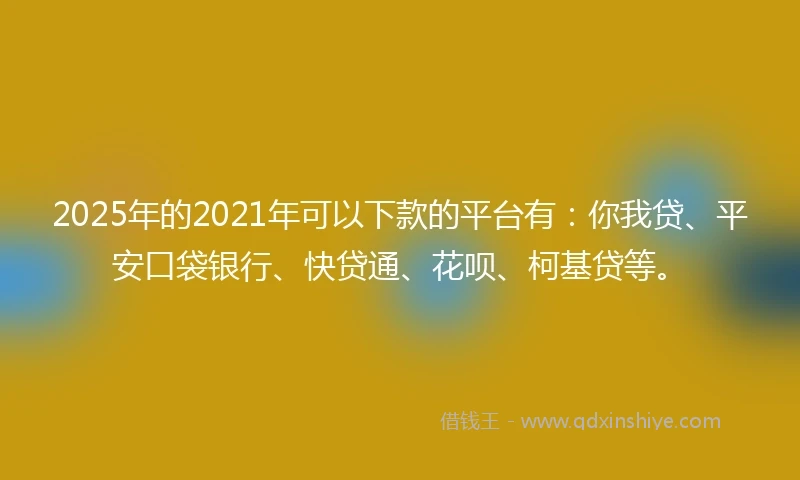 2025年的2021年可以下款的平台有：你我贷、平安口袋银行、快贷通、花呗、柯基贷等。