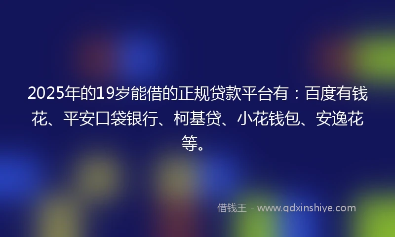 2025年的19岁能借的正规贷款平台有：百度有钱花、平安口袋银行、柯基贷、小花钱包、安逸花等。