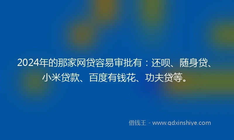 2024年的那家网贷容易审批有：还呗、随身贷、小米贷款、百度有钱花、功夫贷等。