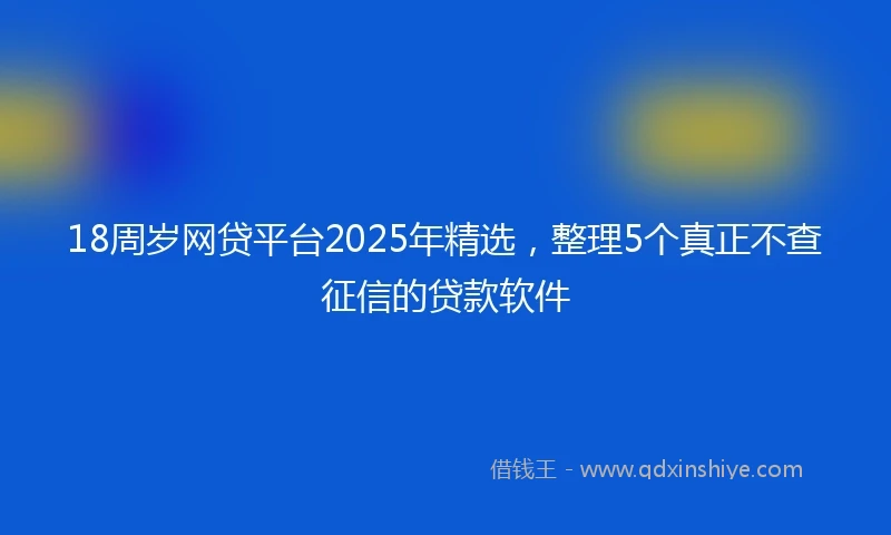18周岁网贷平台2025年精选，整理5个真正不查征信的贷款软件