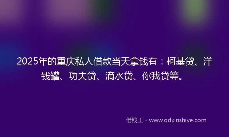 2025年的重庆私人借款当天拿钱有：柯基贷、洋钱罐、功夫贷、滴水贷、你我贷等。