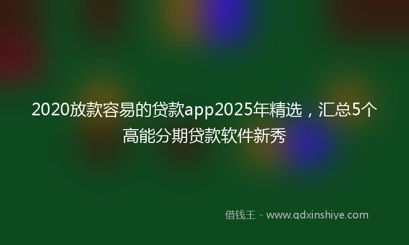 2020放款容易的贷款app2025年精选，汇总5个高能分期贷款软件新秀