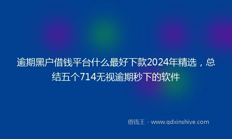 逾期黑户借钱平台什么最好下款2024年精选，总结五个714无视逾期秒下的软件