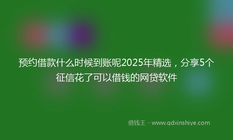 预约借款什么时候到账呢2025年精选，分享5个征信花了可以借钱的网贷软件