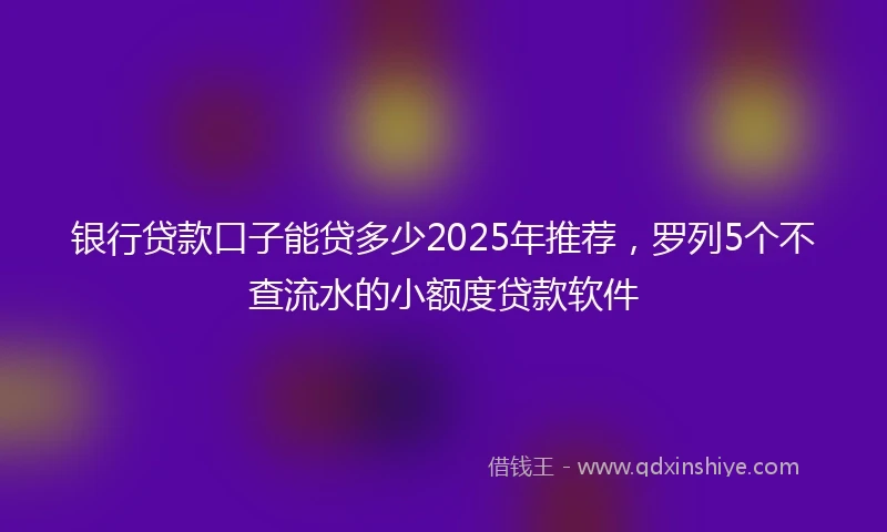 银行贷款口子能贷多少2025年推荐，罗列5个不查流水的小额度贷款软件