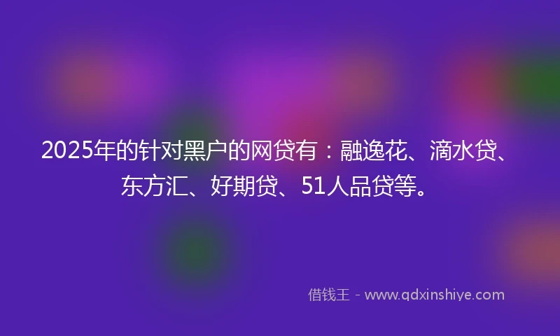 2025年的针对黑户的网贷有：融逸花、滴水贷、东方汇、好期贷、51人品贷等。