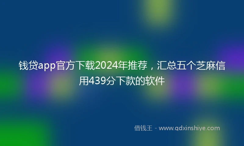钱贷app官方下载2024年推荐，汇总五个芝麻信用439分下款的软件