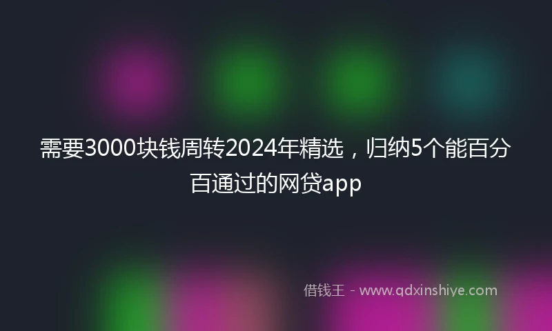 需要3000块钱周转2024年精选，归纳5个能百分百通过的网贷app