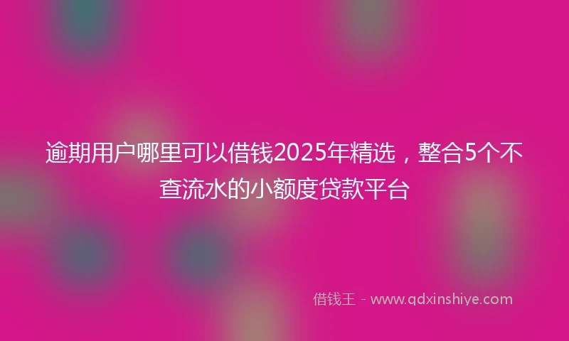 逾期用户哪里可以借钱2025年精选，整合5个不查流水的小额度贷款平台