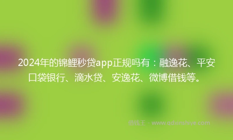 2024年的锦鲤秒贷app正规吗有：融逸花、平安口袋银行、滴水贷、安逸花、微博借钱等。