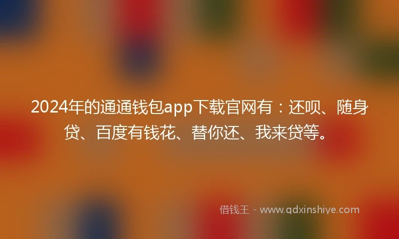 2024年的通通钱包app下载官网有：还呗、随身贷、百度有钱花、替你还、我来贷等。
