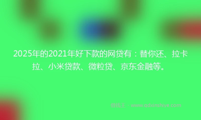 2025年的2021年好下款的网贷有：替你还、拉卡拉、小米贷款、微粒贷、京东金融等。