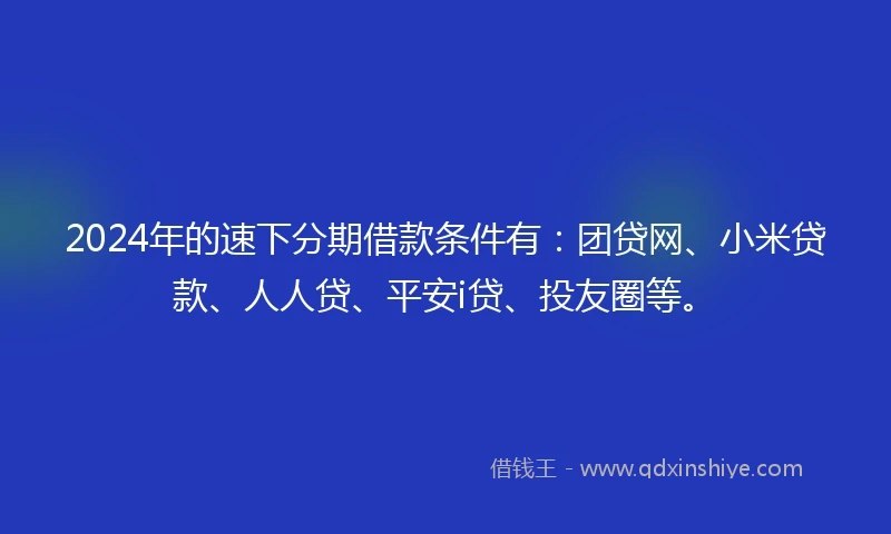 2024年的速下分期借款条件有：团贷网、小米贷款、人人贷、平安i贷、投友圈等。