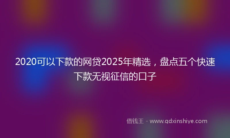 2020可以下款的网贷2025年精选，盘点五个快速下款无视征信的口子