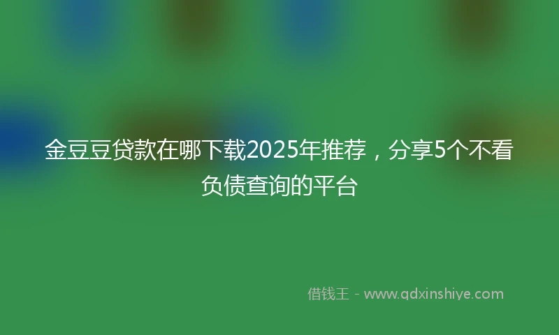 金豆豆贷款在哪下载2025年推荐，分享5个不看负债查询的平台