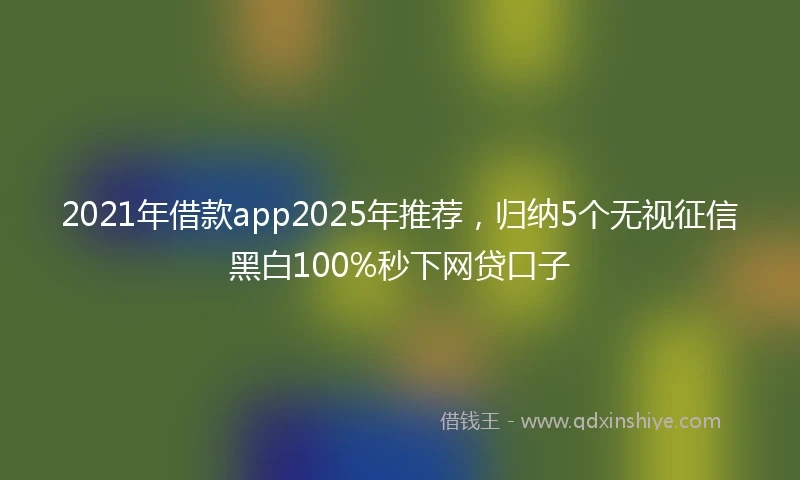 2021年借款app2025年推荐，归纳5个无视征信黑白100%秒下网贷口子