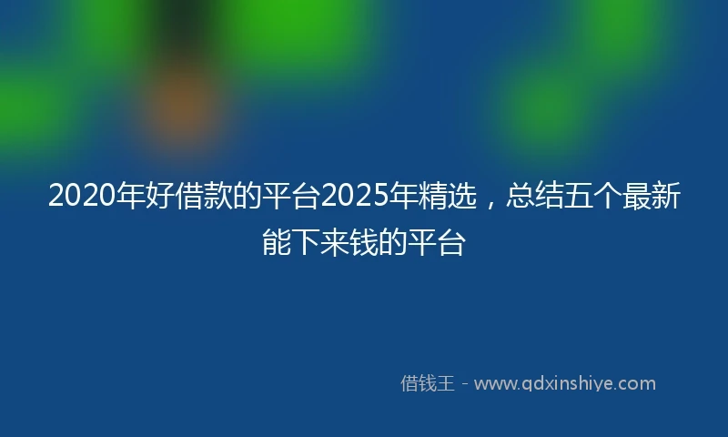 2020年好借款的平台2025年精选，总结五个最新能下来钱的平台