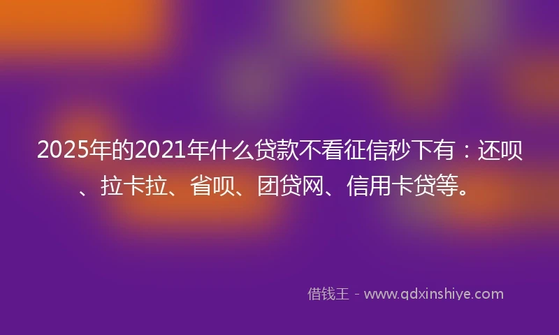 2025年的2021年什么贷款不看征信秒下有：还呗、拉卡拉、省呗、团贷网、信用卡贷等。