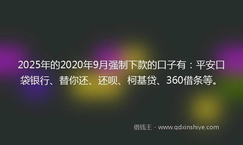 2025年的2020年9月强制下款的口子有：平安口袋银行、替你还、还呗、柯基贷、360借条等。