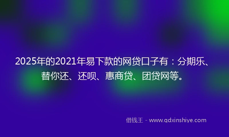 2025年的2021年易下款的网贷口子有：分期乐、替你还、还呗、惠商贷、团贷网等。