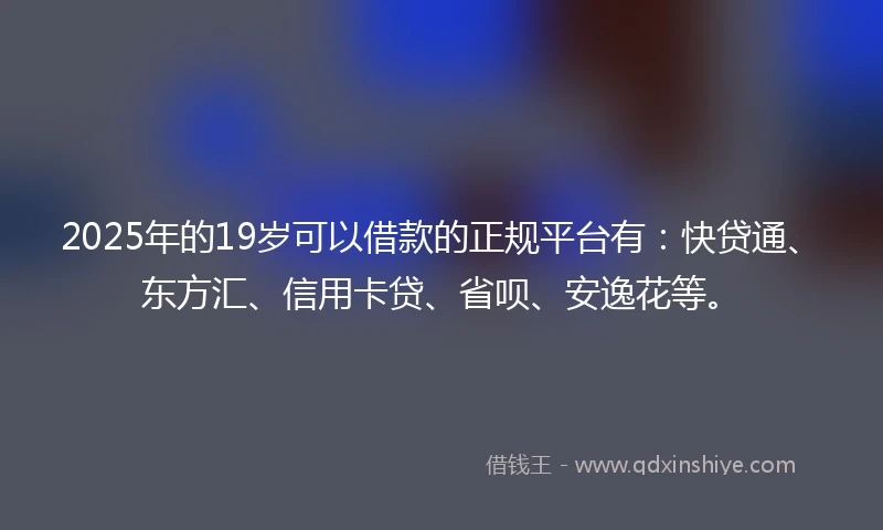 2025年的19岁可以借款的正规平台有：快贷通、东方汇、信用卡贷、省呗、安逸花等。