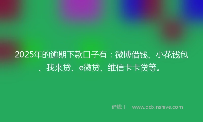 2025年的逾期下款口子有：微博借钱、小花钱包、我来贷、e微贷、维信卡卡贷等。