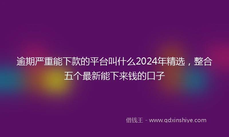 逾期严重能下款的平台叫什么2024年精选，整合五个最新能下来钱的口子