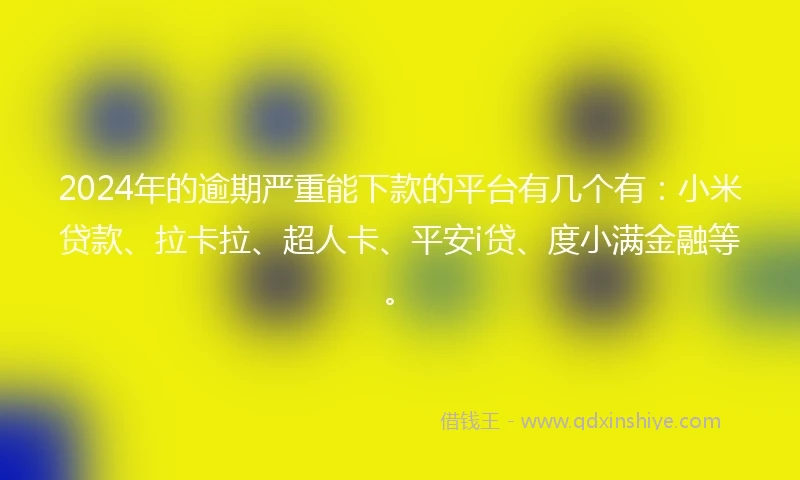 2024年的逾期严重能下款的平台有几个有：小米贷款、拉卡拉、超人卡、平安i贷、度小满金融等。