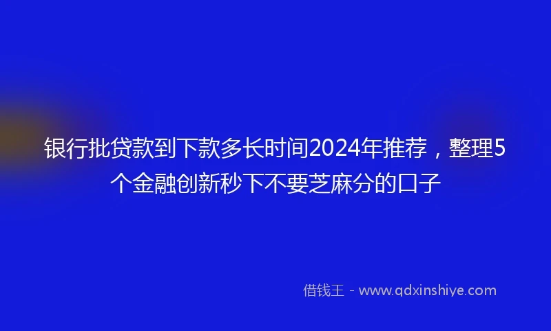 银行批贷款到下款多长时间2024年推荐，整理5个金融创新秒下不要芝麻分的口子